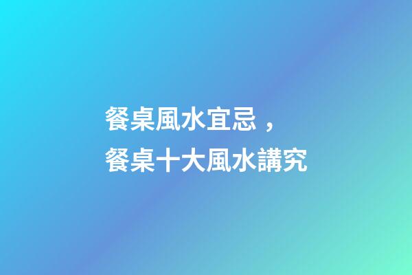 餐桌風水宜忌，餐桌十大風水講究
